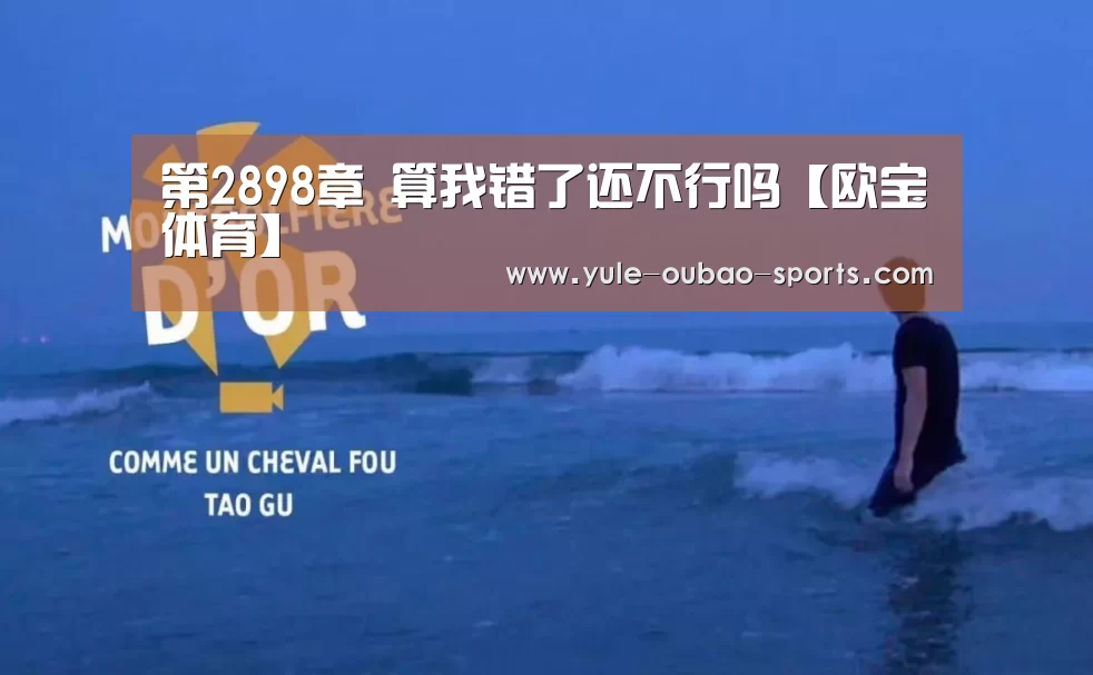 第2898章 算我错了还不行吗【欧宝体育】(图2) 欧宝直播