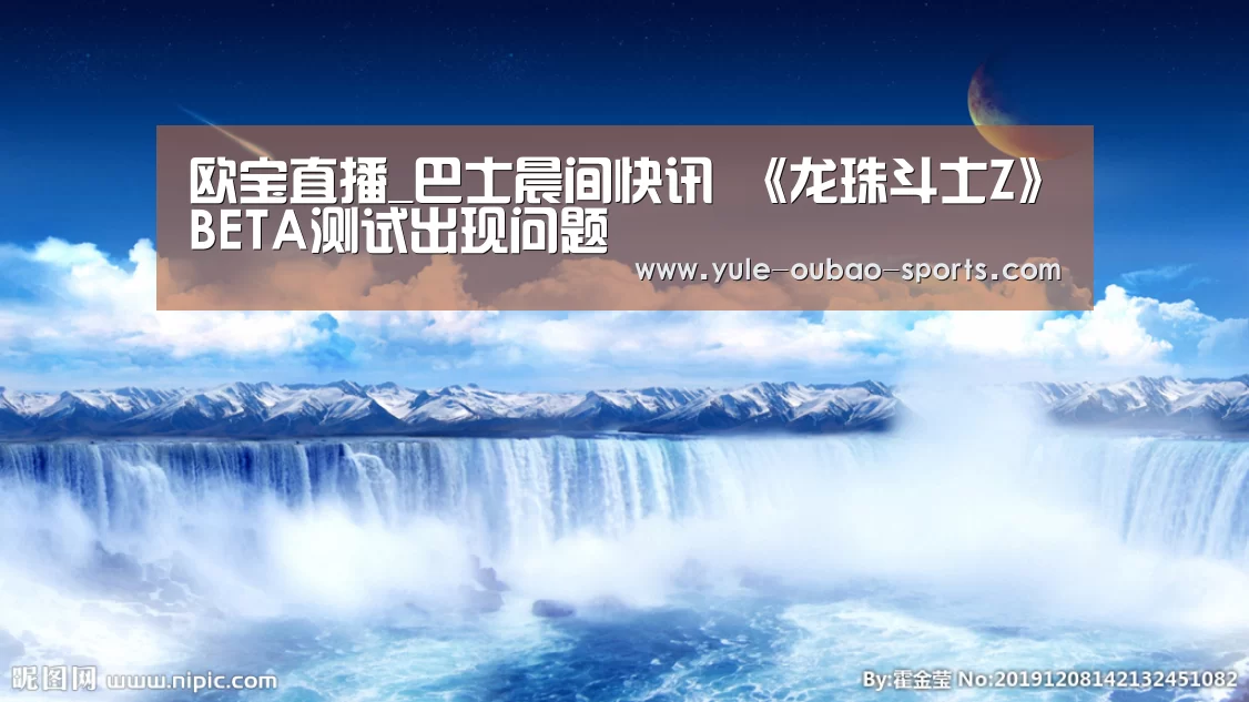欧宝直播_巴士晨间快讯 《龙珠斗士Z》BETA测试出现问题(图1) 欧宝官方网站