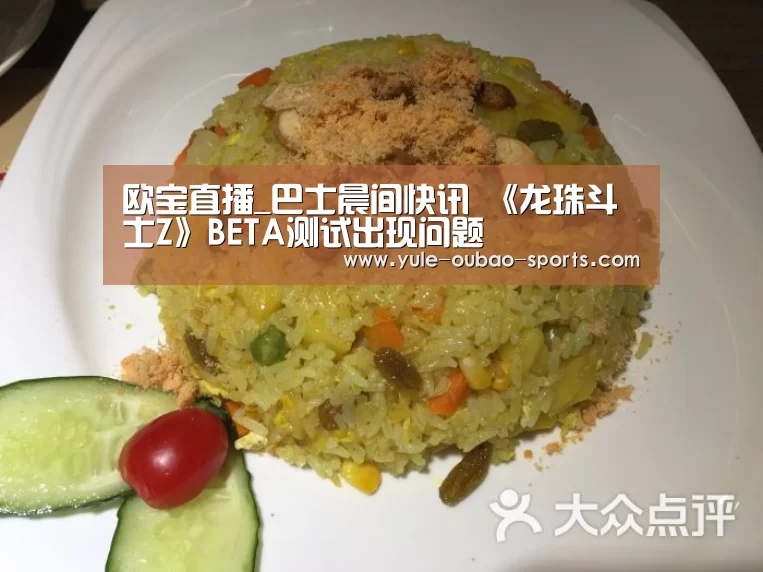 欧宝直播_巴士晨间快讯 《龙珠斗士Z》BETA测试出现问题(图2) 欧宝体育app下载