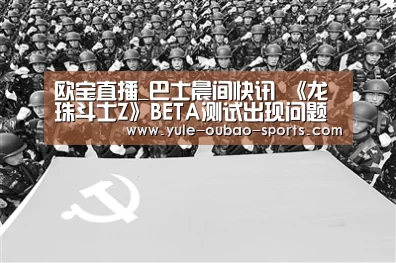 欧宝直播_巴士晨间快讯 《龙珠斗士Z》BETA测试出现问题(图3) 欧宝官方网站